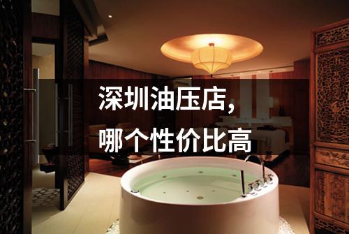 深圳油压店,哪个性价比高