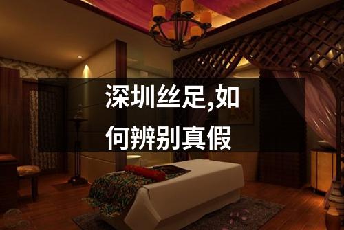 深圳丝足,如何辨别真假