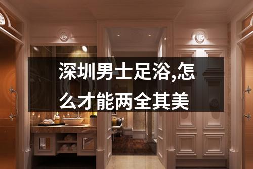 深圳男士足浴,怎么才能两全其美