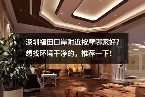 深圳福田口岸附近按摩哪家好？想找环境干净的，推荐一下！