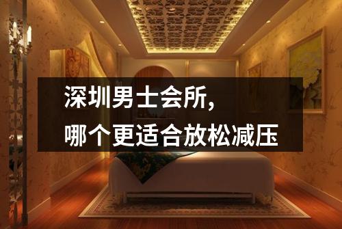 深圳男士会所,  哪个更适合放松减压