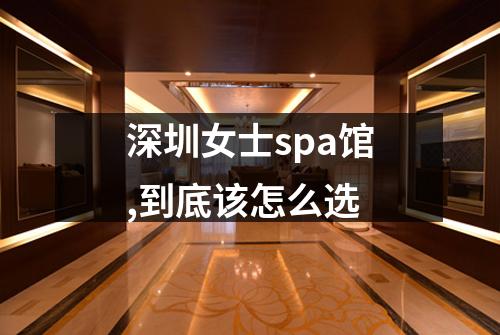 深圳女士spa馆,到底该怎么选