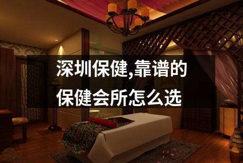 深圳保健,靠谱的保健会所怎么选