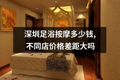 深圳足浴按摩多少钱, 不同店价格差距大吗