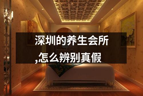 深圳的养生会所,怎么辨别真假