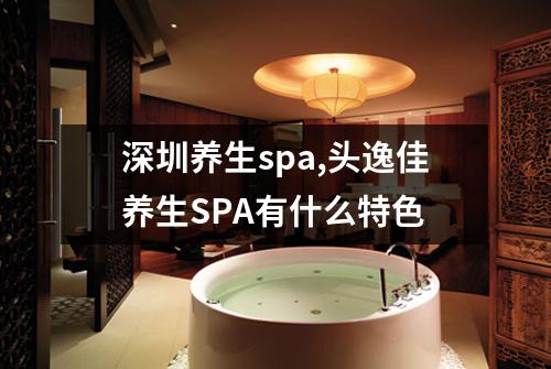 深圳养生spa,头逸佳养生SPA有什么特色