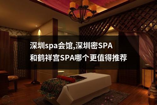深圳spa会馆,深圳密SPA和鹤祥宫SPA哪个更值得推荐