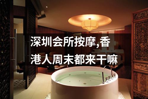 深圳会所按摩,香港人周末都来干嘛