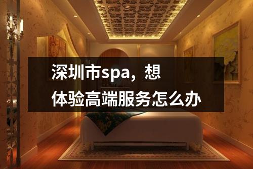 深圳市spa,  想体验高端服务怎么办