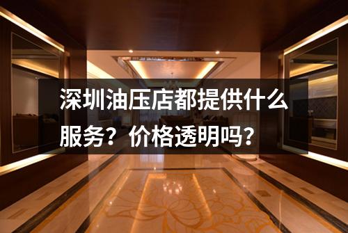 深圳油压店都提供什么服务？价格透明吗？
