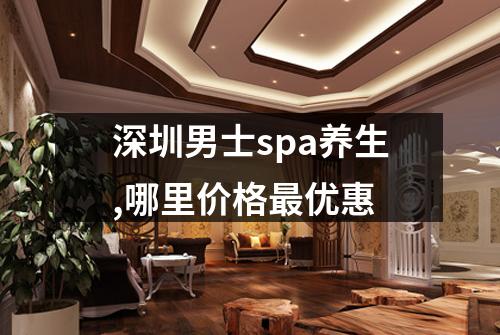 深圳男士spa养生,哪里价格最优惠
