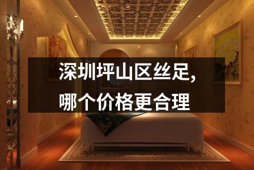 深圳坪山区丝足,哪个价格更合理