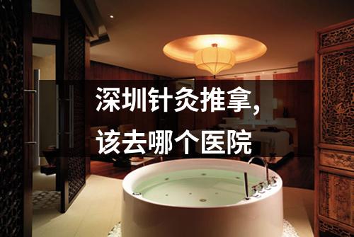 深圳针灸推拿,该去哪个医院