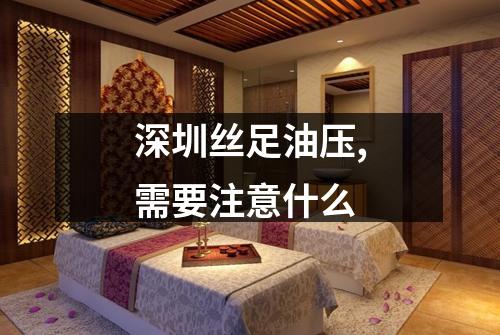 深圳丝足油压,需要注意什么