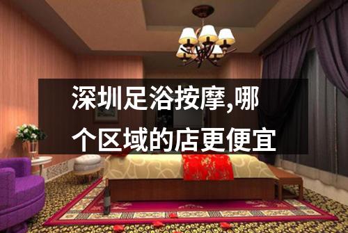 深圳足浴按摩,哪个区域的店更便宜