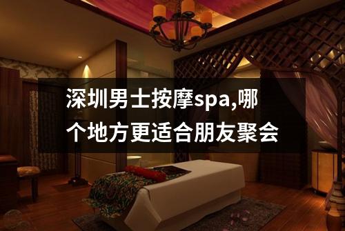 深圳男士按摩spa,哪个地方更适合朋友聚会