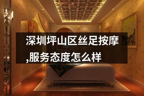 深圳坪山区丝足按摩,服务态度怎么样
