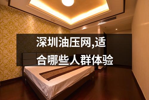 深圳油压网,适合哪些人群体验