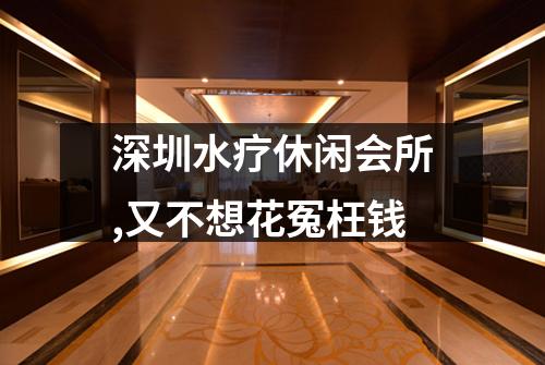 深圳水疗休闲会所,又不想花冤枉钱