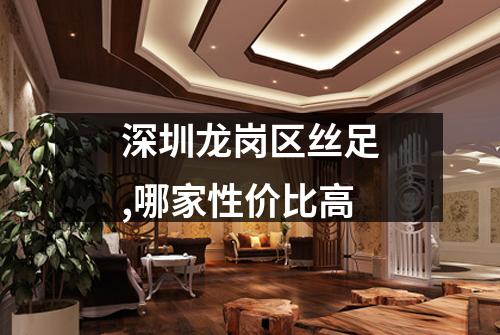 深圳龙岗区丝足,哪家性价比高