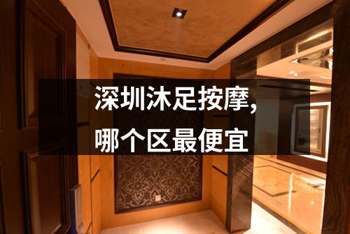 深圳沐足按摩,哪个区最便宜
