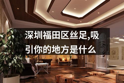 深圳福田区丝足,吸引你的地方是什么