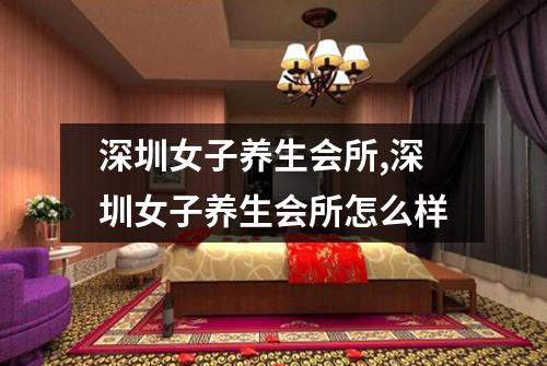 深圳女子养生会所,深圳女子养生会所怎么样