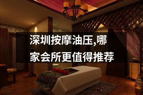 深圳按摩油压,哪家会所更值得推荐