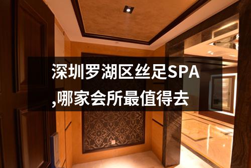 深圳罗湖区丝足SPA,哪家会所最值得去