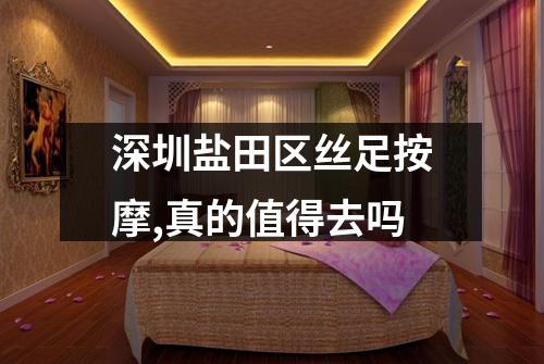 深圳盐田区丝足按摩,真的值得去吗