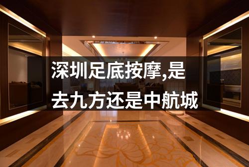 深圳足底按摩,是去九方还是中航城