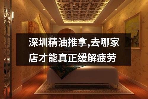 深圳精油推拿,去哪家店才能真正缓解疲劳