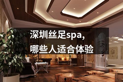 深圳丝足spa,哪些人适合体验