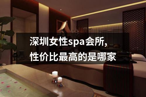 深圳女性spa会所,性价比最高的是哪家
