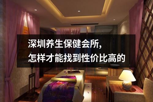 深圳养生保健会所,  怎样才能找到性价比高的