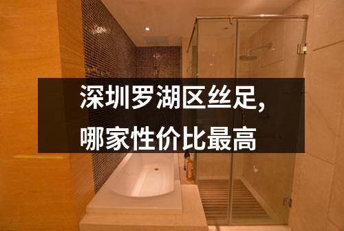 深圳罗湖区丝足,哪家性价比最高