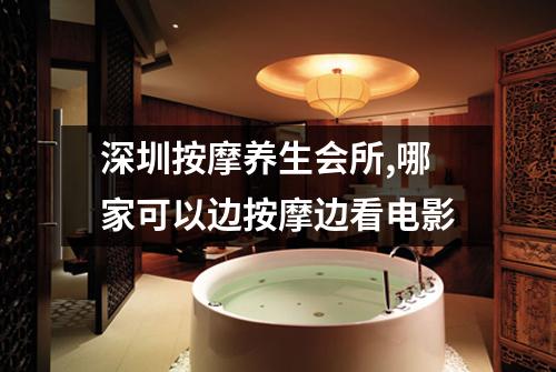 深圳按摩养生会所,哪家可以边按摩边看电影