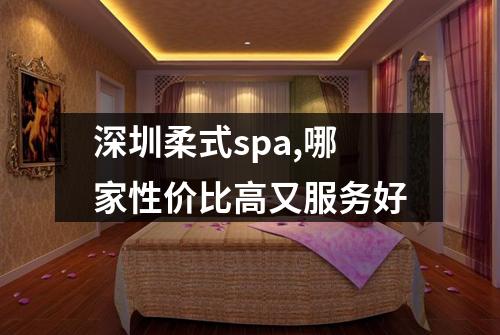 深圳柔式spa,哪家性价比高又服务好
