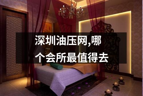 深圳油压网,哪个会所最值得去