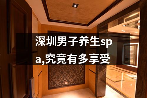 深圳男子养生spa,究竟有多享受