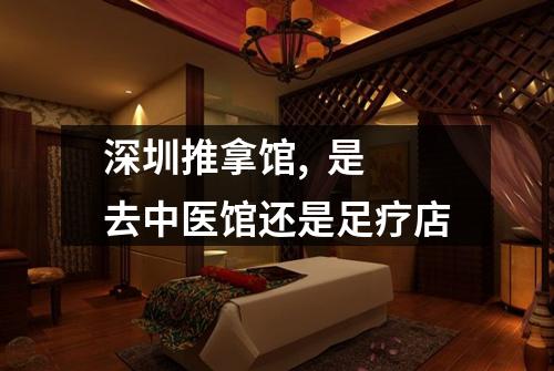 深圳推拿馆,  是去中医馆还是足疗店