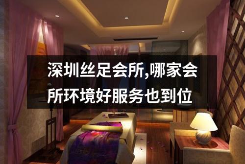 深圳丝足会所,哪家会所环境好服务也到位