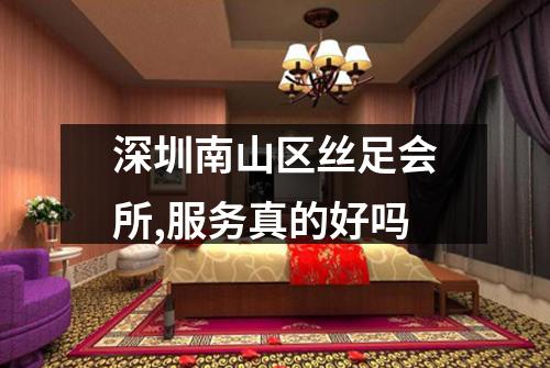 深圳南山区丝足会所,服务真的好吗