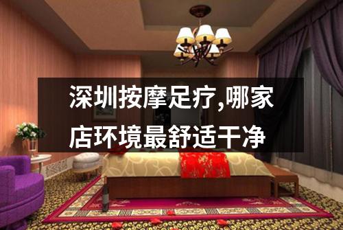 深圳按摩足疗,哪家店环境最舒适干净