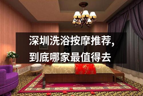 深圳洗浴按摩推荐,到底哪家最值得去