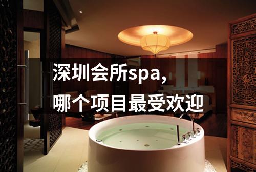 深圳会所spa,哪个项目最受欢迎