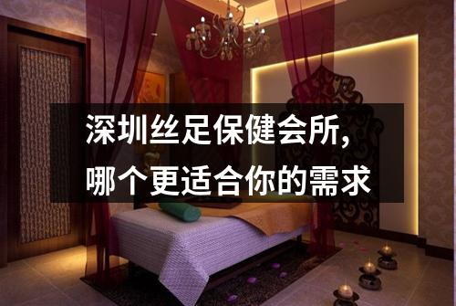深圳丝足保健会所,哪个更适合你的需求