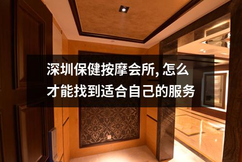 深圳保健按摩会所, 怎么才能找到适合自己的服务