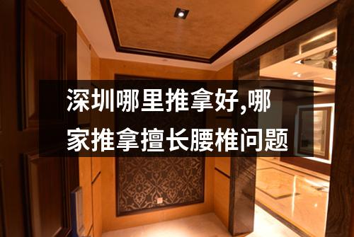 深圳哪里推拿好,哪家推拿擅长腰椎问题
