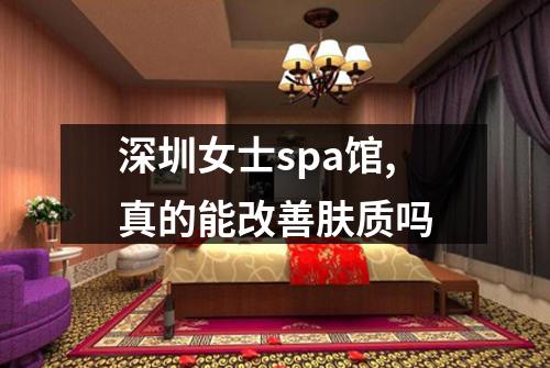 深圳女士spa馆,真的能改善肤质吗